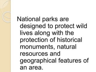 National parks are
designed to protect wild
lives along with the
protection of historical
monuments, natural
resources and
geographical features of
an area.
 