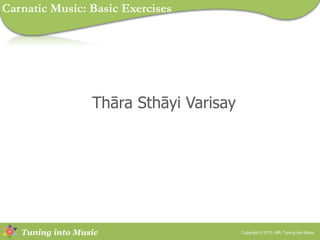 Tuning into Music
Thāra Sthāyi Varisay
Copyright © 2013, MR, Tuning into Music.
Carnatic Music: Basic Exercises
 