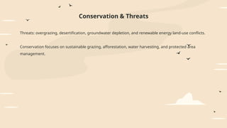 Threats: overgrazing, desertification, groundwater depletion, and renewable energy land-use conflicts.
Conservation focuses on sustainable grazing, afforestation, water harvesting, and protected area
management.
Conservation & Threats
 