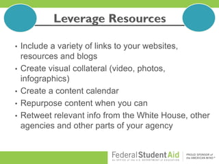 • Include a variety of links to your websites,
resources and blogs
• Create visual collateral (video, photos,
infographics)
• Create a content calendar
• Repurpose content when you can
• Retweet relevant info from the White House, other
agencies and other parts of your agency
 