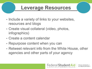 • Include a variety of links to your websites,
resources and blogs
• Create visual collateral (video, photos,
infographics)
• Create a content calendar
• Repurpose content when you can
• Retweet relevant info from the White House, other
agencies and other parts of your agency
 