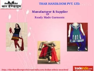 THAR HANDLOOM PVT. LTD.vs
http://tharhandloompvtltd.tradeindia.com/indian­ethnic­wear.html
Manufacturer & Supplier 
Of
Ready Made Garments
 