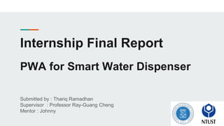 Internship Final Report
PWA for Smart Water Dispenser
Submitted by : Thariq Ramadhan
Supervisor : Professor Ray-Guang Cheng
Mentor : Johnny
 