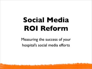 Social Media
 ROI Reform
Measuring the success of your
hospital’s social media efforts
 