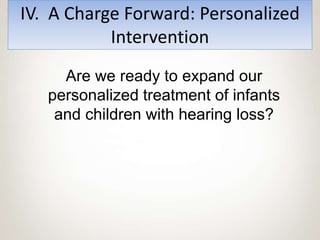 IV. A Charge Forward: Personalized
Intervention
Are we ready to expand our
personalized treatment of infants
and children with hearing loss?
 