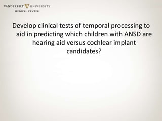 Develop clinical tests of temporal processing to
aid in predicting which children with ANSD are
hearing aid versus cochlear implant
candidates?
 