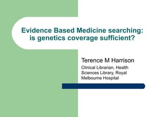 Evidence Based Medicine searching: is genetics coverage sufficient? Terence M Harrison Clinical Librarian, Health Sciences Library, Royal Melbourne Hospital 