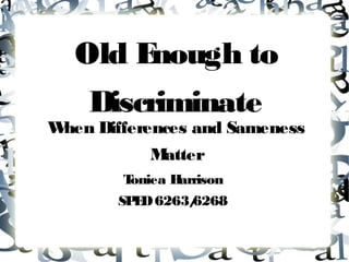 Old Enough to
    Discriminate
When Differences and Sameness
           Matter
        Toniea Harrison
       SP D 6263/
         E      6268
 