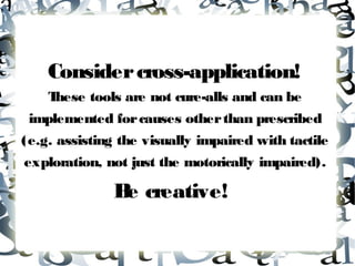 Consider cross-application!
    These tools are not cure-alls and can be
 implemented for causes other than prescribed
(e.g. assisting the visually impaired with tactile
exploration, not just the motorically impaired).

               B creative!
                e
 