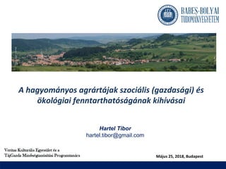 A hagyományos agrártájak szociális (gazdasági) és
ökológiai fenntarthatóságának kihívásai
Hartel Tibor
hartel.tibor@gmail.com
Május 25, 2018, Budapest
 