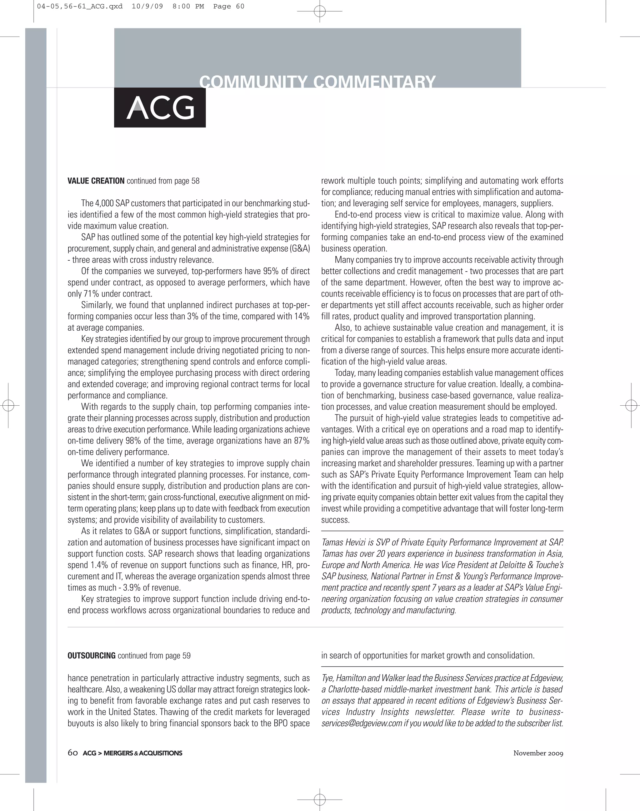 04-05,56-61_ACG.qxd       10/9/09      8:00 PM      Page 60




                                               COMMUNITY COMMENTARY




      VALUE CREATION continued from page 58                                           rework multiple touch points; simplifying and automating work efforts
                                                                                      for compliance; reducing manual entries with simplification and automa-
           The 4,000 SAP customers that participated in our benchmarking stud-        tion; and leveraging self service for employees, managers, suppliers.
      ies identified a few of the most common high-yield strategies that pro-               End-to-end process view is critical to maximize value. Along with
      vide maximum value creation.                                                    identifying high-yield strategies, SAP research also reveals that top-per-
           SAP has outlined some of the potential key high-yield strategies for       forming companies take an end-to-end process view of the examined
      procurement, supply chain, and general and administrative expense (G&A)         business operation.
      - three areas with cross industry relevance.                                          Many companies try to improve accounts receivable activity through
           Of the companies we surveyed, top-performers have 95% of direct            better collections and credit management - two processes that are part
      spend under contract, as opposed to average performers, which have              of the same department. However, often the best way to improve ac-
      only 71% under contract.                                                        counts receivable efficiency is to focus on processes that are part of oth-
           Similarly, we found that unplanned indirect purchases at top-per-          er departments yet still affect accounts receivable, such as higher order
      forming companies occur less than 3% of the time, compared with 14%             fill rates, product quality and improved transportation planning.
      at average companies.                                                                 Also, to achieve sustainable value creation and management, it is
           Key strategies identified by our group to improve procurement through      critical for companies to establish a framework that pulls data and input
      extended spend management include driving negotiated pricing to non-            from a diverse range of sources. This helps ensure more accurate identi-
      managed categories; strengthening spend controls and enforce compli-            fication of the high-yield value areas.
      ance; simplifying the employee purchasing process with direct ordering                Today, many leading companies establish value management offices
      and extended coverage; and improving regional contract terms for local          to provide a governance structure for value creation. Ideally, a combina-
      performance and compliance.                                                     tion of benchmarking, business case-based governance, value realiza-
           With regards to the supply chain, top performing companies inte-           tion processes, and value creation measurement should be employed.
      grate their planning processes across supply, distribution and production             The pursuit of high-yield value strategies leads to competitive ad-
      areas to drive execution performance. While leading organizations achieve       vantages. With a critical eye on operations and a road map to identify-
      on-time delivery 98% of the time, average organizations have an 87%             ing high-yield value areas such as those outlined above, private equity com-
      on-time delivery performance.                                                   panies can improve the management of their assets to meet today’s
           We identified a number of key strategies to improve supply chain           increasing market and shareholder pressures. Teaming up with a partner
      performance through integrated planning processes. For instance, com-           such as SAP’s Private Equity Performance Improvement Team can help
      panies should ensure supply, distribution and production plans are con-         with the identification and pursuit of high-yield value strategies, allow-
      sistent in the short-term; gain cross-functional, executive alignment on mid-   ing private equity companies obtain better exit values from the capital they
      term operating plans; keep plans up to date with feedback from execution        invest while providing a competitive advantage that will foster long-term
      systems; and provide visibility of availability to customers.                   success.
           As it relates to G&A or support functions, simplification, standardi-
      zation and automation of business processes have significant impact on          Tamas Hevizi is SVP of Private Equity Performance Improvement at SAP.
      support function costs. SAP research shows that leading organizations           Tamas has over 20 years experience in business transformation in Asia,
      spend 1.4% of revenue on support functions such as finance, HR, pro-            Europe and North America. He was Vice President at Deloitte & Touche’s
      curement and IT, whereas the average organization spends almost three           SAP business, National Partner in Ernst & Young’s Performance Improve-
      times as much - 3.9% of revenue.                                                ment practice and recently spent 7 years as a leader at SAP’s Value Engi-
           Key strategies to improve support function include driving end-to-         neering organization focusing on value creation strategies in consumer
      end process workflows across organizational boundaries to reduce and            products, technology and manufacturing.



      OUTSOURCING continued from page 59                                              in search of opportunities for market growth and consolidation.

      hance penetration in particularly attractive industry segments, such as         Tye, Hamilton and Walker lead the Business Services practice at Edgeview,
      healthcare. Also, a weakening US dollar may attract foreign strategics look-    a Charlotte-based middle-market investment bank. This article is based
      ing to benefit from favorable exchange rates and put cash reserves to           on essays that appeared in recent editions of Edgeview’s Business Ser-
      work in the United States. Thawing of the credit markets for leveraged          vices Industry Insights newsletter. Please write to business-
      buyouts is also likely to bring financial sponsors back to the BPO space        services@edgeview.com if you would like to be added to the subscriber list.


      60   ACG > MERGERS & ACQUISITIONS                                                                                                           November 2009
 