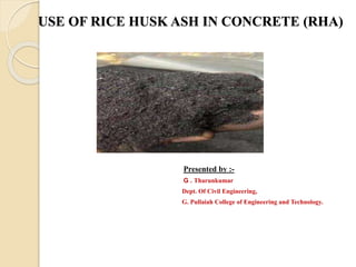 USE OF RICE HUSK ASH IN CONCRETE (RHA)
Presented by :-
G . Tharunkumar
Dept. Of Civil Engineering,
G. Pullaiah College of Engineering and Technology.
 