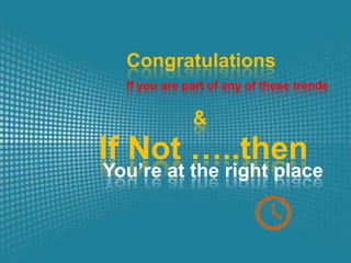 Congratulations
  If you are part of any of these trends


              &
If Not …..then
You’re at the right place
 