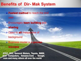 Benefits of Dir- Mak System

   Fastest method to reach the end
     user
   Encourages team building and
     sharing
   Open to all irrespective of
     background
   Business model is a proven
     success

AT&T, MCI, General Motors, Toyota, BMW,
Dell Computers, Amazon.Com , Google
.com and many others all over the world
 
