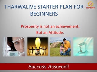 THARWALIVE STARTER PLAN FOR
        BEGINNERS

     Prosperity is not an achievement,
              But an Attitude.




         Success Assured!!
                www.TharwaLive.com
 