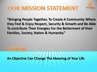”Bringing People Together, To Create A Community Where
they Feel & Enjoy Respect, Security & Growth and Be Able
To contribute Their Energies For the Betterment of their
Families, Society, Nation & Humanity.”




An Objective Can Change The Meaning of Your Life
 