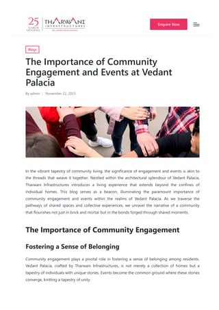 Blogs
The Importance of Community
Engagement and Events at Vedant
Palacia
By admin November 22, 2023
In the vibrant tapestry of community living, the significance of engagement and events is akin to
the threads that weave it together. Nestled within the architectural splendour of Vedant Palacia,
Tharwani Infrastructures introduces a living experience that extends beyond the confines of
individual homes. This blog serves as a beacon, illuminating the paramount importance of
community engagement and events within the realms of Vedant Palacia. As we traverse the
pathways of shared spaces and collective experiences, we unravel the narrative of a community
that flourishes not just in brick and mortar but in the bonds forged through shared moments.
The Importance of Community Engagement
Fostering a Sense of Belonging
Community engagement plays a pivotal role in fostering a sense of belonging among residents.
Vedant Palacia, crafted by Tharwani Infrastructures, is not merely a collection of homes but a
tapestry of individuals with unique stories. Events become the common ground where these stories
converge, knitting a tapestry of unity.
Enquire Now
 