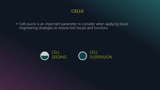 CELLS
• Cell source is an important parameter to consider when applying tissue
engineering strategies to restore lost tissues and functions.
CELL
SEEDING
CELL
SUSPENSION
 