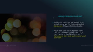 FRIEDENSTEIN AND COLLEGUES
o Embryonic stem cells are derived from
embryos that are 2 – 11 days old called
blastocysts. They are totipotent cells….
o Adult stem cells are multipotent stem
cells, and depending upon their origin,
they can be further classified into
hemopoetic stem cells and mesenchymal
stem cells.
31 ADD A FOOTER MM.DD.20XX
 
