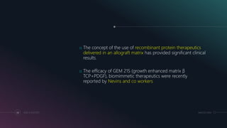 MM.DD.20XXADD A FOOTER68
o The concept of the use of recombinant protein therapeutics
delivered in an allograft matrix has provided significant clinical
results.
o The efficacy of GEM 21S (growth enhanced matrix β
TCP+PDGF), biomimmetic therapeutics were recently
reported by Nevins and co workers
 