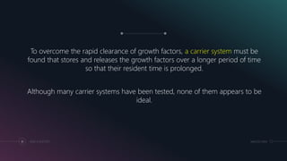 To overcome the rapid clearance of growth factors, a carrier system must be
found that stores and releases the growth factors over a longer period of time
so that their resident time is prolonged.
Although many carrier systems have been tested, none of them appears to be
ideal.
MM.DD.20XXADD A FOOTER81
 