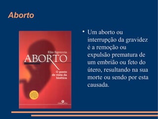 Aborto

Um aborto ou
interrupção da gravidez
é a remoção ou
expulsão prematura de
um embrião ou feto do
útero, resultando na sua
morte ou sendo por esta
causada.
 