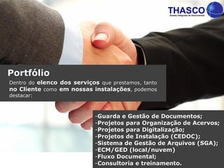 Portfólio
Dentro do elenco dos serviços que prestamos, tanto
no Cliente como em nossas instalações, podemos
destacar:
-Guarda e Gestão de Documentos;
-Projetos para Organização de Acervos;
-Projetos para Digitalização;
-Projetos de Instalação (CEDOC);
-Sistema de Gestão de Arquivos (SGA);
-ECM/GED (local/nuvem)
-Fluxo Documental;
-Consultoria e treinamento.
 