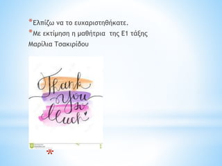 *
*Ελπίζω να το ευχαριστηθήκατε.
*Με εκτίμηση η μαθήτρια της Ε1 τάξης
Μαρίλια Τσακιρίδου
 