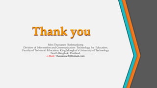 Thank you
Miss Thassanee Rodmunkong
Division of Information and Communication Technology for Education.
Faculty of Technical Education, King Mongkut’s University of Technology
North Bangkok, Thailand.
e-Mail: Thassanee30@Gmail.com
 