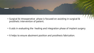 • Surgical & intraoperative phase is focused on assisting in surgical &
prosthetic intervention of patient.
• It aids in evaluating the healing and integration phase of implant surgery.
• It helps to ensure abutment position and prosthesis fabrication.
 