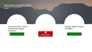 Two-dimensional / Three –
dimensional imaging
modalities
Imaging modalities
Analog / Digital imaging
modalities
IMAGING MODALITIES
 