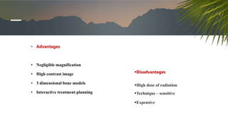 •
• Advantages
• Negligible magnification
• High contrast image
• 3 dimensional bone models
• Interactive treatment planning
Disadvantages
High dose of radiation
Technique – sensitive
Expensive
 