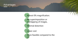 Advantages
Almost 0% magnification.
No superimposition or
overlapping of images,
Minimal distortion
Lower cost
More feasible compared to the
CT
 
