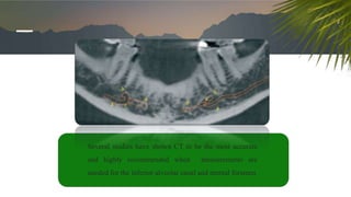 Several studies have shown CT to be the most accurate
and highly recommended when measurements are
needed for the inferior alveolar canal and mental foramen
 