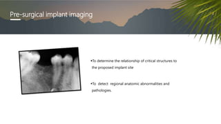 Pre-surgical implant imaging
To determine the relationship of critical structures to
the proposed implant site
To detect regional anatomic abnormalities and
pathologies.
 