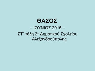 ΘΑΣΟΣ
– ΙΟΥΝΙΟΣ 2015 –
ΣΤ΄ τάξη 2ου
Δημοτικού Σχολείου
Αλεξανδρούπολης
 