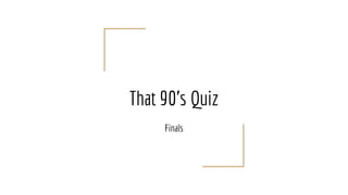 That 90’s Quiz
Finals
 