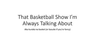 That Basketball Show I’m
Always Talking About
Aka kuroko no basket (or basuke if you’re fancy)
 