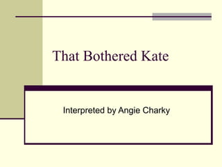 That Bothered Kate

Interpreted by Angie Charky

 