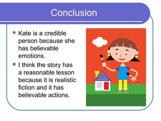 Conclusion
 Kate  is a credible
  person because she
  has believable
  emotions.
 I think the story has
  a reasonable lesson
  because it is realistic
  fiction and it has
  believable actions.
 