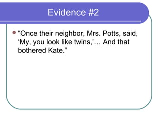Evidence #2

 “Once their neighbor, Mrs. Potts, said,
 ‘My, you look like twins,’… And that
 bothered Kate.”
 
