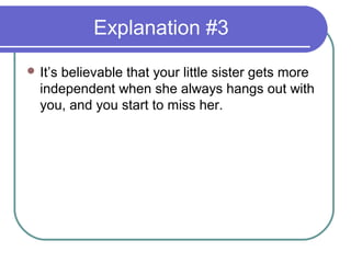 Explanation #3
 It’s
     believable that your little sister gets more
  independent when she always hangs out with
  you, and you start to miss her.
 
