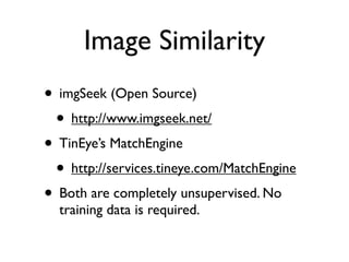 Image Similarity
• imgSeek (Open Source)
• http://www.imgseek.net/
• TinEye’s MatchEngine
• http://services.tineye.com/MatchEngine
• Both are completely unsupervised. No
training data is required.

 
