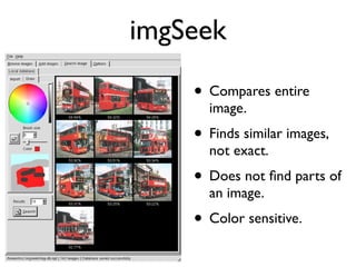 imgSeek
• Compares entire
image.

• Finds similar images,
not exact.

• Does not ﬁnd parts of
an image.

• Color sensitive.

 