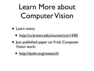 Learn More about
Computer Vision
• Learn more:
• http://cs.brown.edu/courses/csci1430/
• Just published paper on Frick Computer
Vision work:

• http://ejohn.org/research/

 