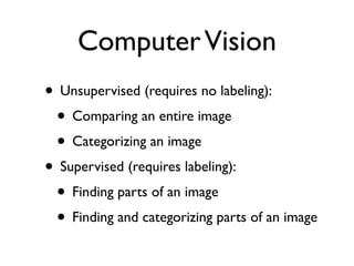 Computer Vision
• Unsupervised (requires no labeling):
• Comparing an entire image
• Categorizing an image
• Supervised (requires labeling):
• Finding parts of an image
• Finding and categorizing parts of an image

 