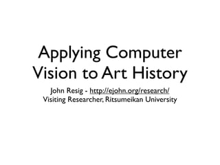 Applying Computer
Vision to Art History
John Resig - http://ejohn.org/research/
Visiting Researcher, Ritsumeikan Universit...