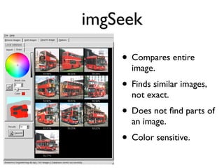 imgSeek
• Compares entire
image.
• Finds similar images,
not exact.
• Does not ﬁnd parts of
an image.
• Color sensitive.
 