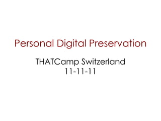 Personal Digital Preservation THATCamp Switzerland 11-11-11 