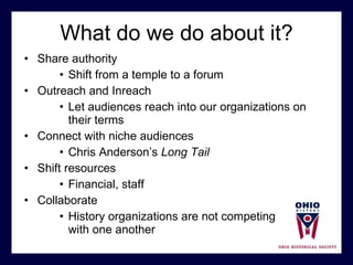 What do we do about it? Share authority Shift from a temple to a forum Outreach and Inreach Let audiences reach into our organizations on their terms Connect with niche audiences  Chris Anderson’s  Long Tail Shift resources Financial, staff Collaborate History organizations are not competing  with one another 